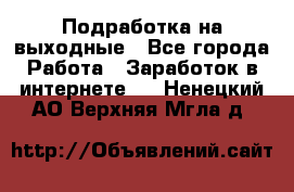 Подработка на выходные - Все города Работа » Заработок в интернете   . Ненецкий АО,Верхняя Мгла д.